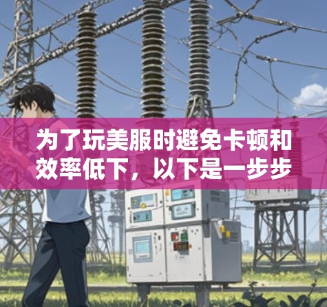 为了玩美服时避免卡顿和效率低下，以下是一步步的建议，帮助你选择合适的美服加速工具