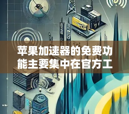 苹果加速器的免费功能主要集中在官方工具和第三方工具上。以下是这些工具的详细介绍
