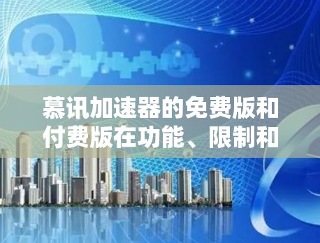 慕讯加速器的免费版和付费版在功能、限制和使用体验上存在差异，以下是详细的对比