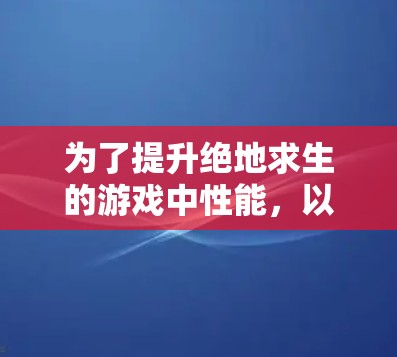 为了提升绝地求生的游戏中性能，以下是一些推荐的安卓站方加速器的总结和建议