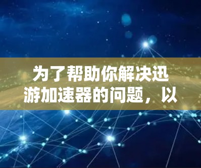为了帮助你解决迅游加速器的问题，以下是一些步骤和建议