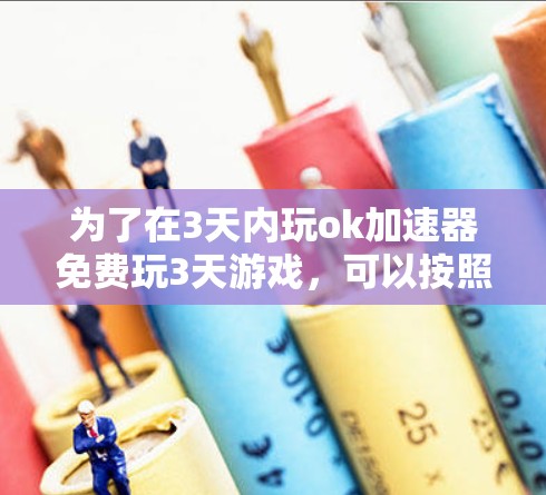为了在3天内玩ok加速器免费玩3天游戏，可以按照以下步骤进行