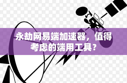 永劫网易端加速器，值得考虑的端用工具？