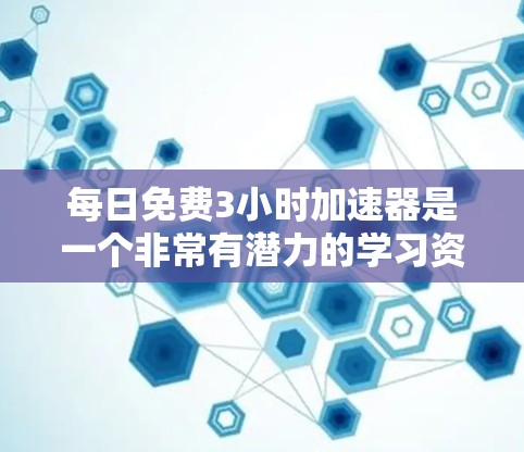 每日免费3小时加速器是一个非常有潜力的学习资源，可以帮助你更高效地提升自己的能力。以下是一些可能的内容，供你参考