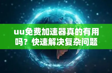 uu免费加速器真的有用吗？快速解决复杂问题的高效工具