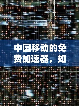 中国移动的免费加速器，如何用它让您的网络速度更快