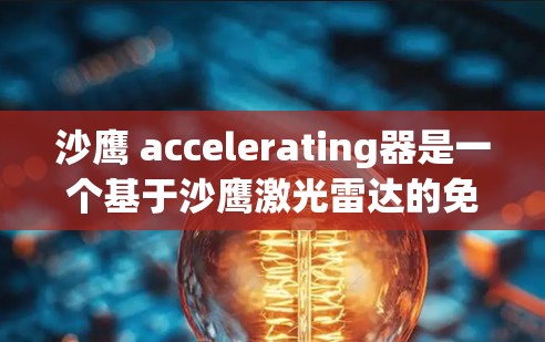 沙鹰 accelerating器是一个基于沙鹰激光雷达的免费服务，主要用于自动驾驶汽车的导航和实时监控。以下是关于沙鹰 accelerating器的详细信息