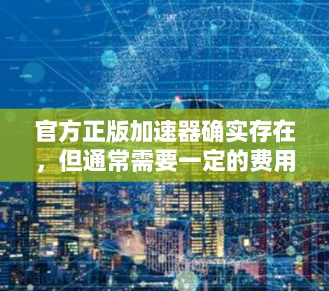 官方正版加速器确实存在,但通常需要一定的费用来获取完整的官方软件或加速器功能。免费的加速器可能非常有限,甚至无法提供完整的官方版本,因为官方版本通常需要购买。以下是一些可能的解决方案 官方正版加速器确实存在,但通常需要一定的费用来获取完整的官方软件或加速器功能。免费的加速器可能非常有限,甚至无法提供完整的官方版本,因为官方版本通常需要购买。以下是一些可能的解决方案