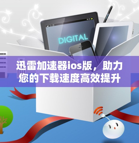 迅雷加速器ios版,助力您的下载速度高效提升 迅雷加速器ios版,助力您的下载速度高效提升