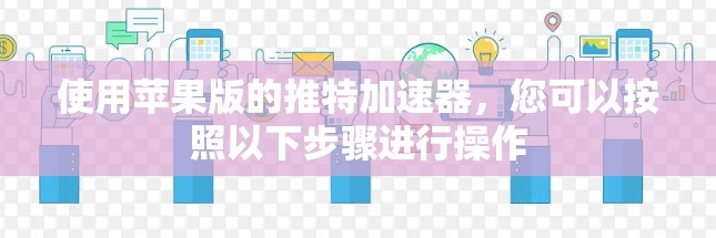 使用苹果版的推特加速器,您可以按照以下步骤进行操作 使用苹果版的推特加速器,您可以按照以下步骤进行操作