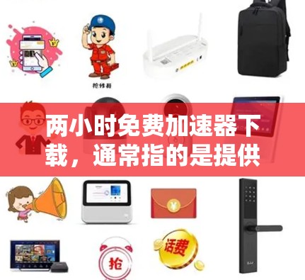 两小时免费加速器下载，通常指的是提供免费下载服务的工具，通常需要用户自行选择或安装。用户可能在寻找一种简单有效的方式，既能快速下载，又能确保下载过程顺利，不被广告干扰。以下是详细的步骤和建议