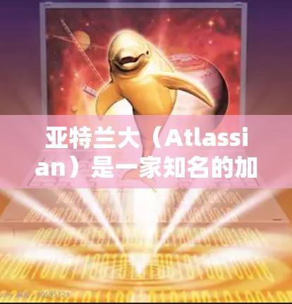亚特兰大（Atlassian）是一家知名的加速软件公司，提供多种加速服务，包括网页加速和下载加速。他们提供的一些功能可能需要付费使用，尤其是针对网页和下载加速