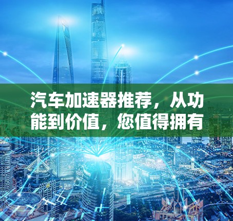 汽车加速器推荐,从功能到价值,您值得拥有! 汽车加速器推荐,从功能到价值,您值得拥有!
