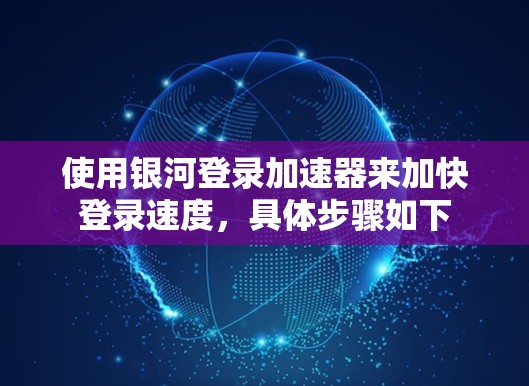 使用银河登录加速器来加快登录速度，具体步骤如下