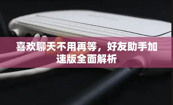 喜欢聊天不用再等，好友助手加速版全面解析