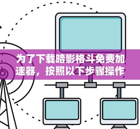 为了下载暗影格斗免费加速器，按照以下步骤操作