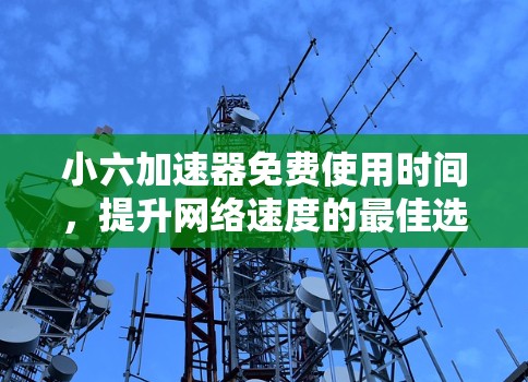 小六加速器免费使用时间,提升网络速度的最佳选择 小六加速器免费使用时间,提升网络速度的最佳选择