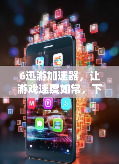 6迅游加速器,让游戏速度如常,下载更顺畅! 6迅游加速器,让游戏速度如常,下载更顺畅!