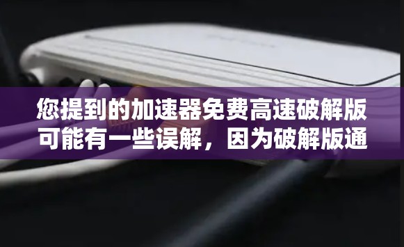 您提到的加速器免费高速破解版可能有一些误解,因为破解版通常指的是软件包的解压后,用来安装的,而加速器是用于提升网络速度的工具,通常不是软件包。因此,直接破解加速器的软件会有风险,并可能导致安全问题 您提到的加速器免费高速破解版可能有一些误解,因为破解版通常指的是软件包的解压后,用来安装的,而加速器是用于提升网络速度的工具,通常不是软件包。因此,直接破解加速器的软件会有风险,并可能导致安全问题