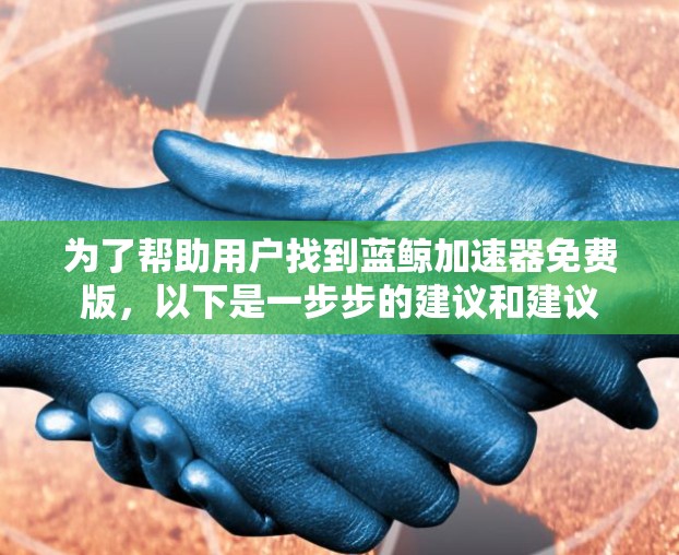 为了帮助用户找到蓝鲸加速器免费版,以下是一步步的建议和建议 为了帮助用户找到蓝鲸加速器免费版,以下是一步步的建议和建议