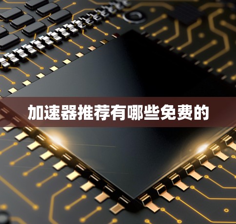 加速器推荐有哪些免费的 加速器推荐有哪些免费的