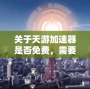 关于天游加速器是否免费,需要分情况说明 关于天游加速器是否免费,需要分情况说明