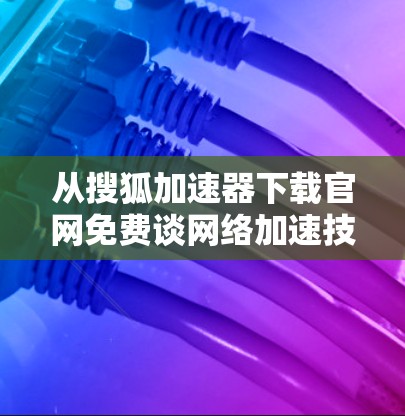 从搜狐加速器下载官网免费谈网络加速技术，一个通信工程师的视角