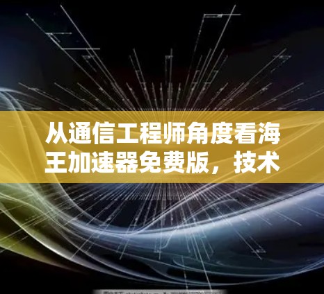 从通信工程师角度看海王加速器免费版，技术原理、潜在风险与合规建议