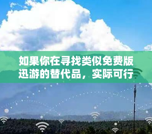 如果你在寻找类似免费版迅游的替代品，实际可行且相对安全的方案有以下几种（排序基于稳定性和用户口碑）
