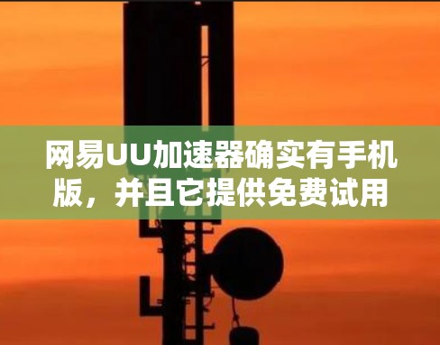 网易UU加速器确实有手机版，并且它提供免费试用，但没有长期完全免费的服务