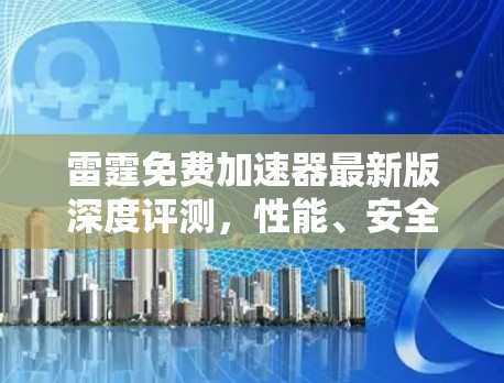 雷霆免费加速器最新版深度评测，性能、安全与用户体验全面解析