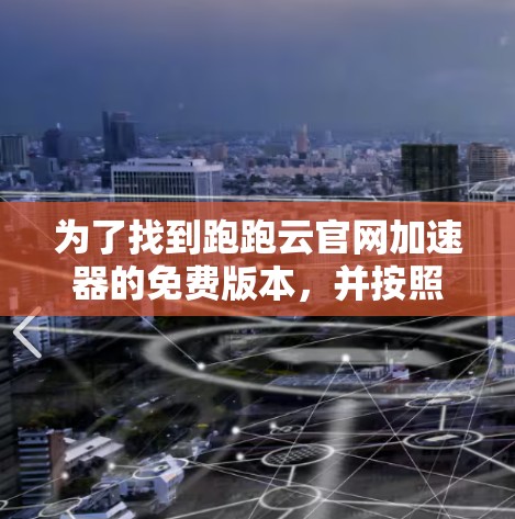 为了找到跑跑云官网加速器的免费版本，并按照步骤进行操作，您可以按照以下步骤操作