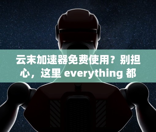 云末加速器免费使用？别担心，这里 everything 都免费！