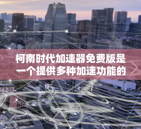 柯南时代加速器免费版是一个提供多种加速功能的加速装置，旨在帮助用户在游戏前或游戏中加速游戏体验。它支持实时、批量和特定场景加速，适合多种游戏平台。以下是其主要特点和使用指南