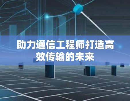 助力通信工程师打造高效传输的未来