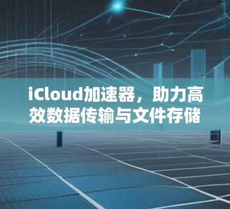 iCloud加速器，助力高效数据传输与文件存储