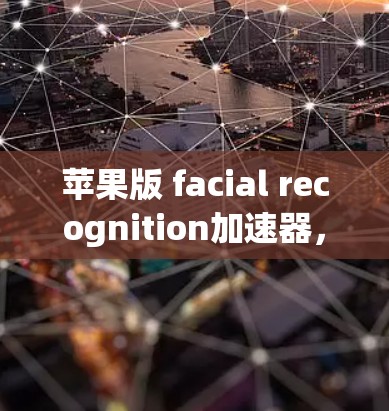 苹果版 facial recognition加速器，从AI到AI/ML的极致性能