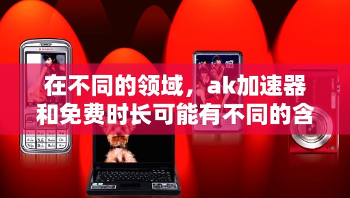 在不同的领域，ak加速器和免费时长可能有不同的含义，具体取决于上下文