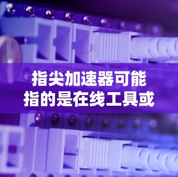 指尖加速器可能指的是在线工具或应用，用于加速网页浏览或下载资源。但需要注意，有些工具是免费的，而有些则是付费的。以下是对相关问题的详细分析