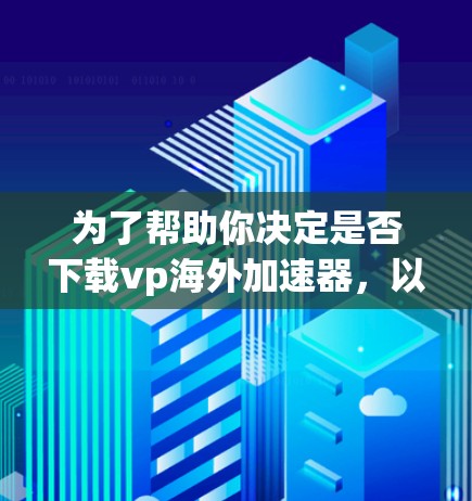 为了帮助你决定是否下载vp海外加速器，以下是一个综合考虑的因素和推荐的步骤