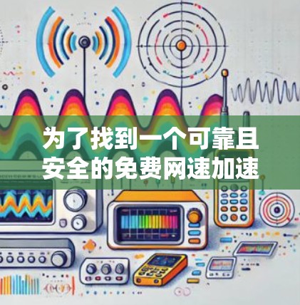 为了找到一个可靠且安全的免费网速加速器，以下是分步骤的建议