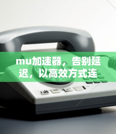 mu加速器，告别延迟，以高效方式连接网络