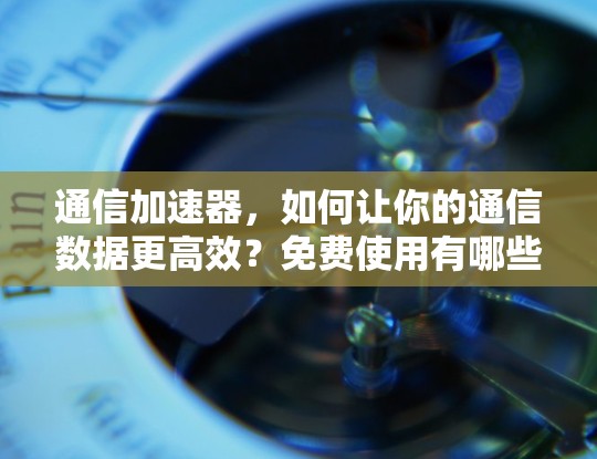 通信加速器,如何让你的通信数据更高效?免费使用有哪些选项? 通信加速器,如何让你的通信数据更高效?免费使用有哪些选项?