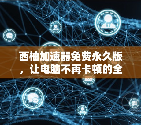 西柚加速器免费永久版，让电脑不再卡顿的全能加速工具