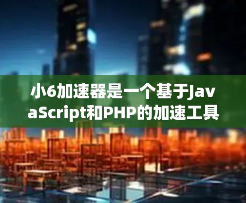 小6加速器是一个基于JavaScript和PHP的加速工具，提供免费的永久使用服务，旨在提升网站访问速度。以下是对其的主要考虑和总结