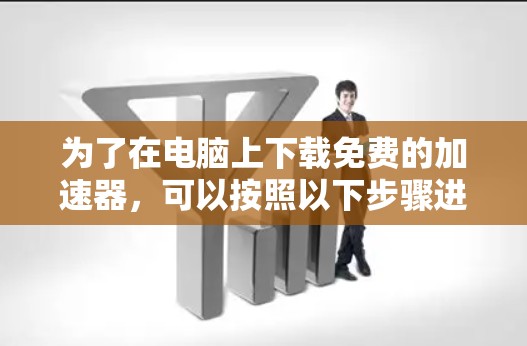 为了在电脑上下载免费的加速器，可以按照以下步骤进行操作