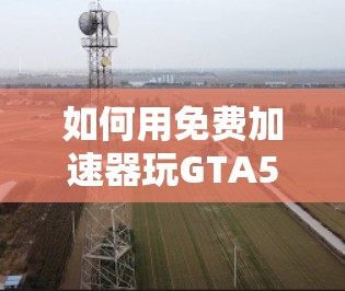 如何用免费加速器玩GTA5？找到最适合你的加速器