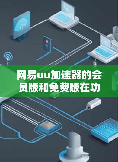 网易uu加速器的会员版和免费版在功能、价格和适用场景上有所不同，以下是详细的对比分析