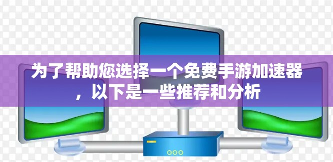 为了帮助您选择一个免费手游加速器，以下是一些推荐和分析