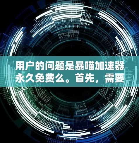 用户的问题是暴喵加速器永久免费么。首先，需要明确用户指的是哪个版本的暴喵加速器。暴喵加速器通常有免费和付费两种版本，免费版可能有使用限制，而付费版则提供了无限加速功能